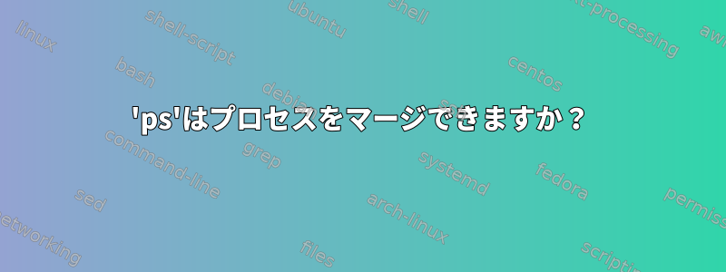 'ps'はプロセスをマージできますか？