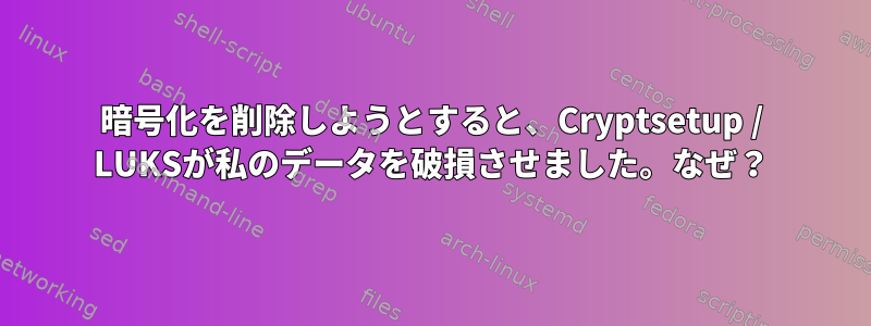 暗号化を削除しようとすると、Cryptsetup / LUKSが私のデータを破損させました。なぜ？