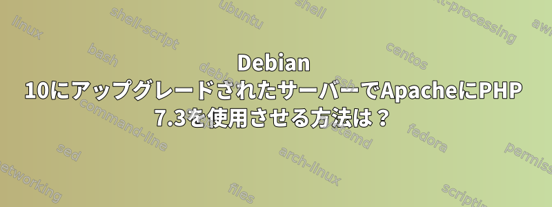 Debian 10にアップグレードされたサーバーでApacheにPHP 7.3を使用させる方法は？