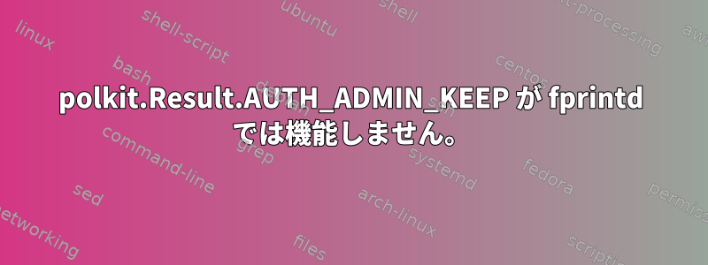 polkit.Result.AUTH_ADMIN_KEEP が fprintd では機能しません。