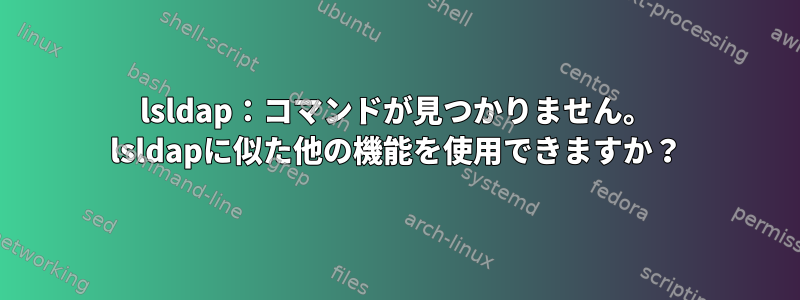 lsldap：コマンドが見つかりません。 lsldapに似た他の機能を使用できますか？