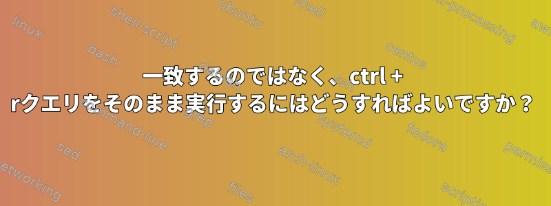 一致するのではなく、ctrl + rクエリをそのまま実行するにはどうすればよいですか？