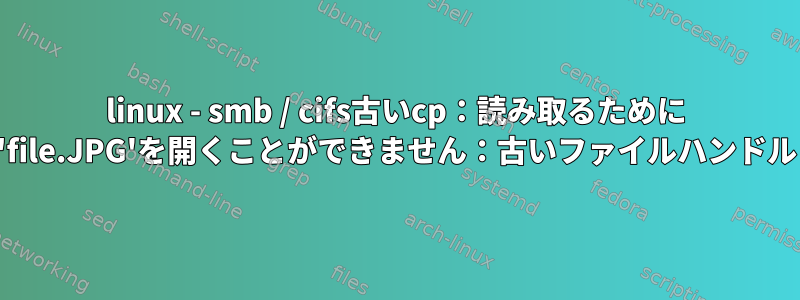 linux - smb / cifs古いcp：読み取るために 'file.JPG'を開くことができません：古いファイルハンドル