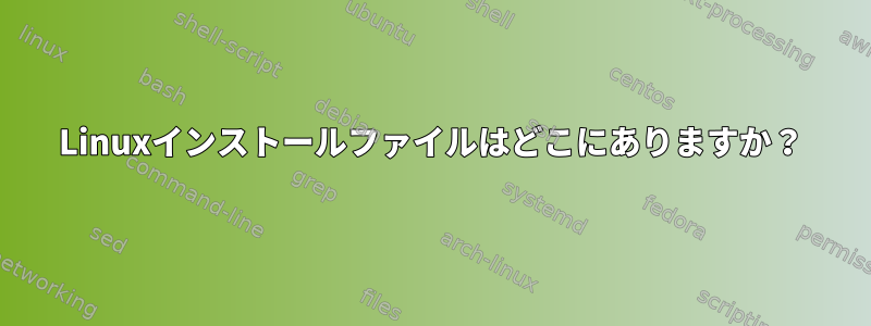 Linuxインストールファイルはどこにありますか？