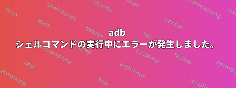 adb シェルコマンドの実行中にエラーが発生しました。