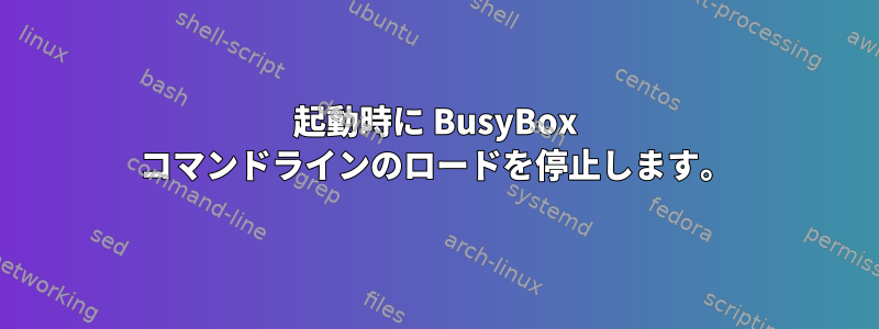 起動時に BusyBox コマンドラインのロードを停止します。