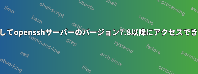 SSHを介してopensshサーバーのバージョン7.8以降にアクセスできません。