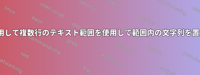 sedを使用して複数行のテキスト範囲を使用して範囲内の文字列を置き換える