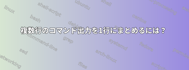 複数行のコマンド出力を1行にまとめるには？