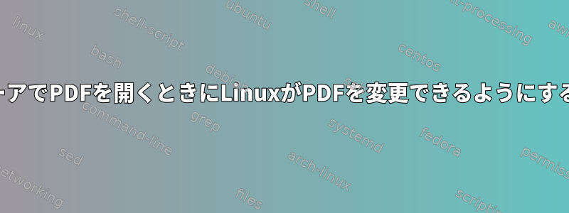 PDFビューアでPDFを開くときにLinuxがPDFを変更できるようにする方法は？