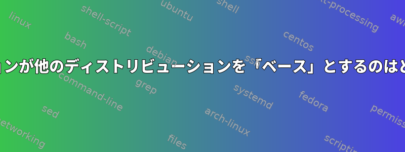 ディストリビューションが他のディストリビューションを「ベース」とするのはどういう意味ですか？