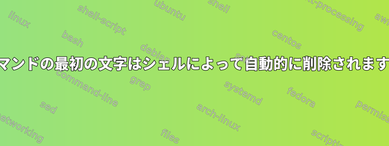 コマンドの最初の文字はシェルによって自動的に削除されます。