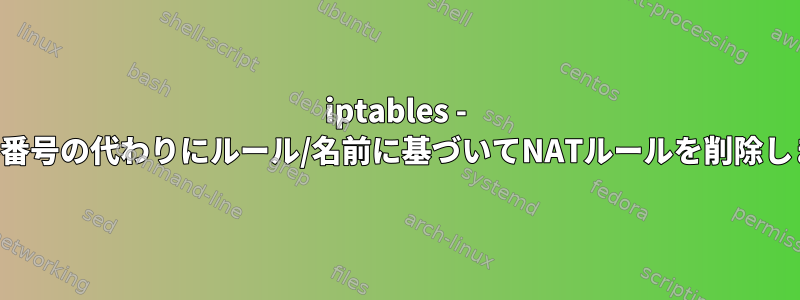 iptables - ルール番号の代わりにルール/名前に基づいてNATルールを削除します。