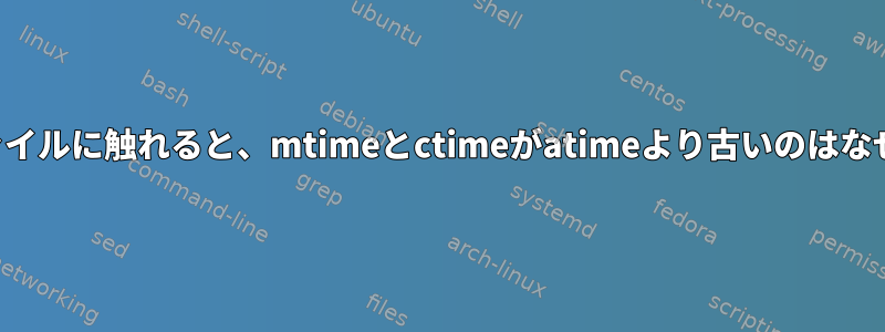 新しいファイルに触れると、mtimeとctimeがatimeより古いのはなぜですか？