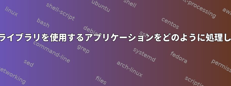 古い共有ライブラリを使用するアプリケーションをどのように処理しますか？