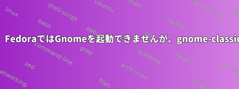 アップグレード後、FedoraではGnomeを起動できませんが、gnome-classicは起動できます。