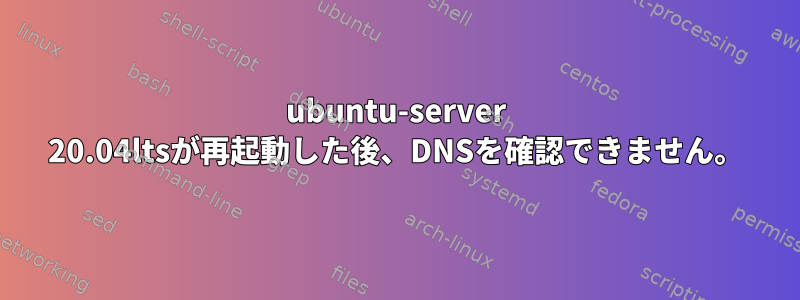 ubuntu-server 20.04ltsが再起動した後、DNSを確認できません。