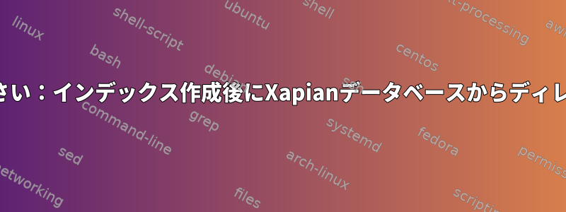 覚えておいてください：インデックス作成後にXapianデータベースからディレクトリを削除する