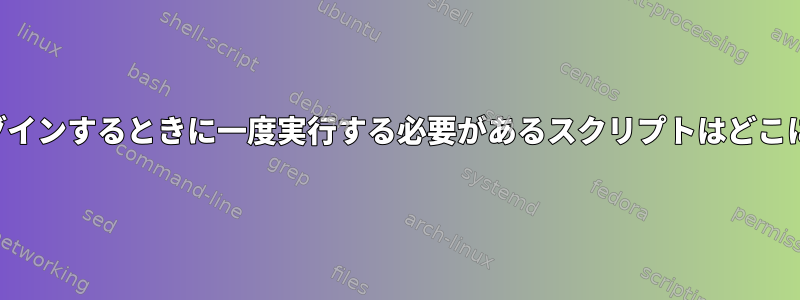 ユーザーがグラフィカルにログインするときに一度実行する必要があるスクリプトはどこに配置する必要がありますか？