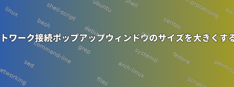 XFCEネットワーク接続ポップアップウィンドウのサイズを大きくする方法は？