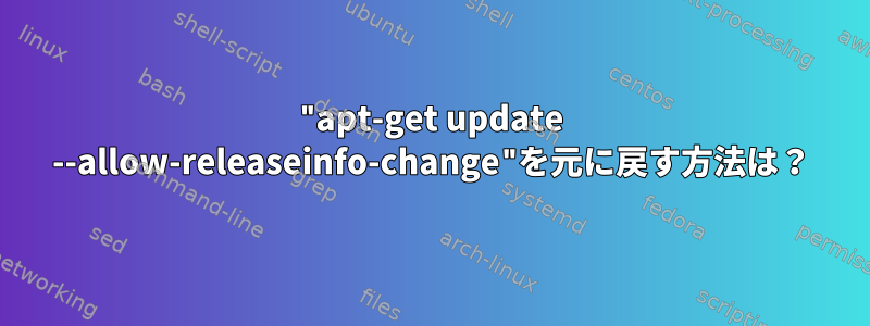 "apt-get update --allow-releaseinfo-change"を元に戻す方法は？