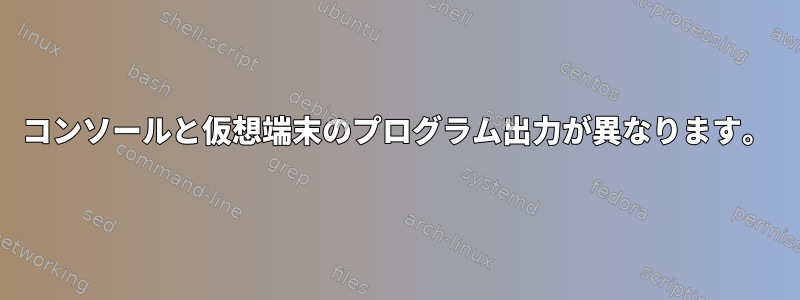 コンソールと仮想端末のプログラム出力が異なります。