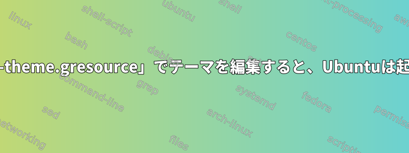 「gnome-shell-theme.gresource」でテーマを編集すると、Ubuntuは起動しませんか？