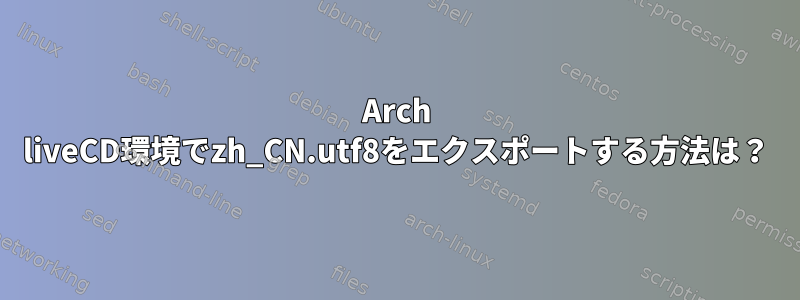 Arch liveCD環境でzh_CN.utf8をエクスポートする方法は？