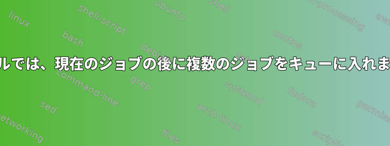 シェルでは、現在のジョブの後に複数のジョブをキューに入れます。