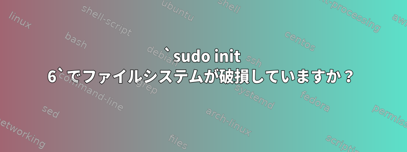 `sudo init 6`でファイルシステムが破損していますか？