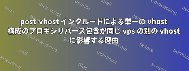 post-vhost インクルードによる単一の vhost 構成のプロキシリバース包含が同じ vps の別の vhost に影響する理由