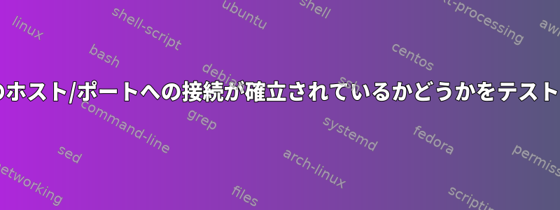 Bashで特定のホスト/ポートへの接続が確立されているかどうかをテストする方法は？