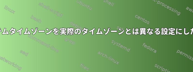 タイムゾーン：システムタイムゾーンを実際のタイムゾーンとは異なる設定にしたいのはなぜですか？