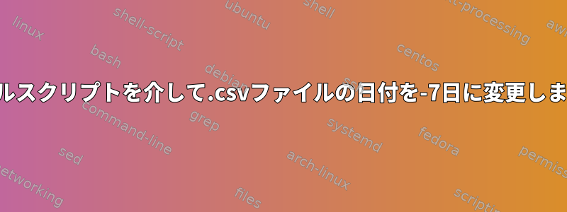 シェルスクリプトを介して.csvファイルの日付を-7日に変更します。