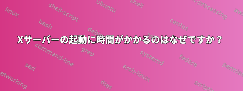 Xサーバーの起動に時間がかかるのはなぜですか？