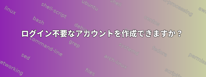 ログイン不要なアカウントを作成できますか？