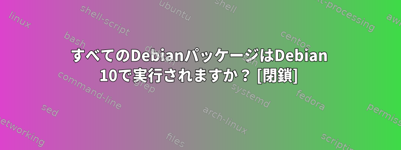 すべてのDebianパッケージはDebian 10で実行されますか？ [閉鎖]