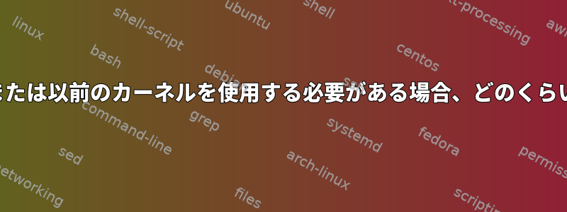 互換性や依存関係のために以前または以前のカーネルを使用する必要がある場合、どのくらいの期間安全に使用できますか？