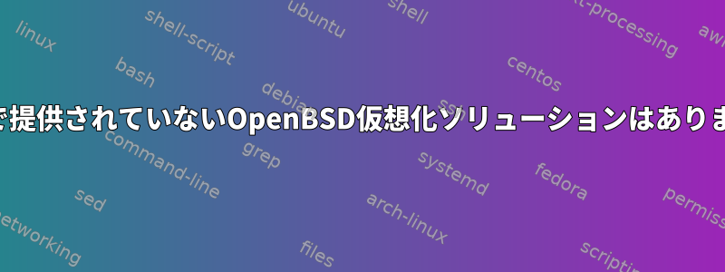 ポートで提供されていないOpenBSD仮想化ソリューションはありますか？