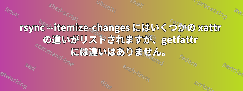 rsync --itemize-changes にはいくつかの xattr の違いがリストされますが、getfattr には違いはありません。