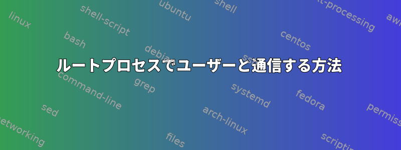 ルートプロセスでユーザーと通信する方法