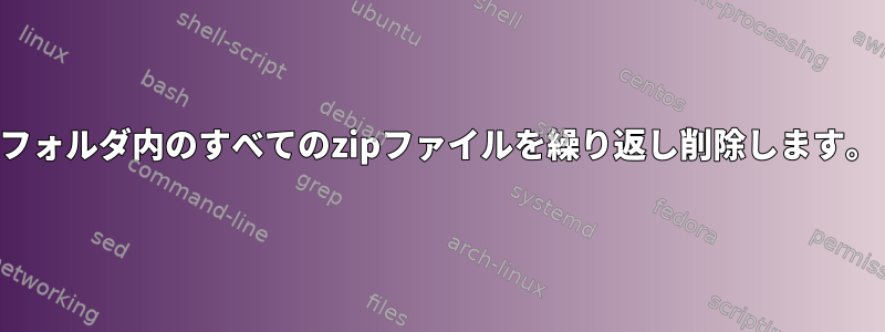 フォルダ内のすべてのzipファイルを繰り返し削除します。