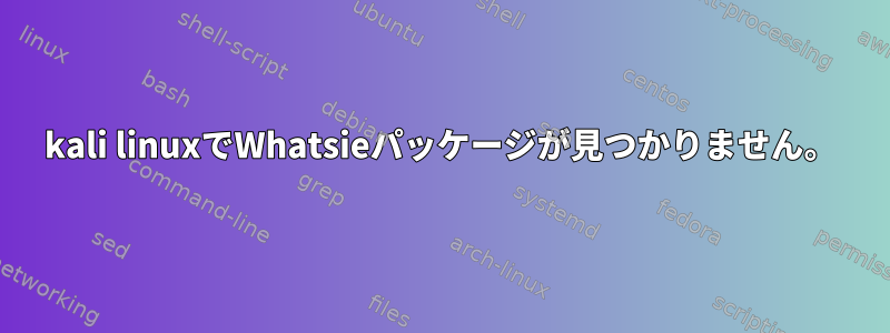 kali linuxでWhatsieパッケージが見つかりません。