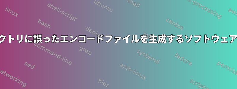 ホームディレクトリに誤ったエンコードファイルを生成するソフトウェアは何ですか？