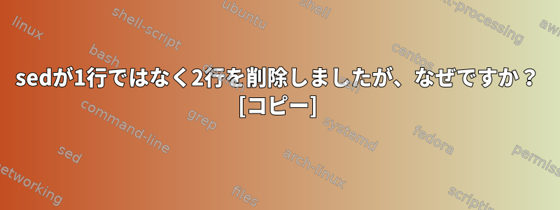 sedが1行ではなく2行を削除しましたが、なぜですか？ [コピー]