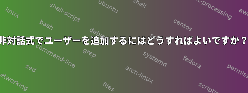 非対話式でユーザーを追加するにはどうすればよいですか？