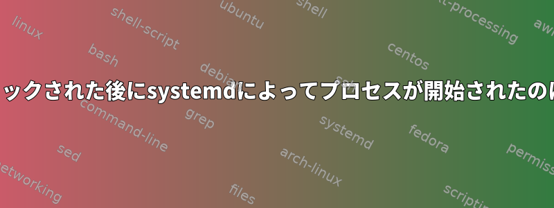 サービスがブロックされた後にsystemdによってプロセスが開始されたのはなぜですか？