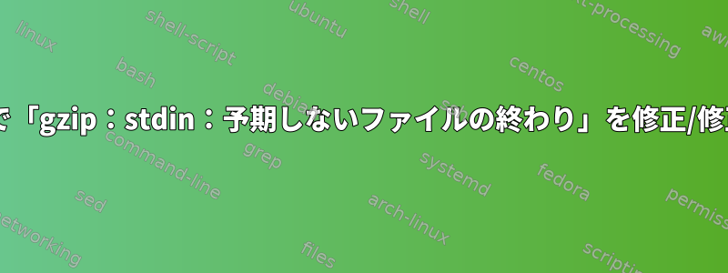 .gzファイルで「gzip：stdin：予期しないファイルの終わり」を修正/修正しますか？