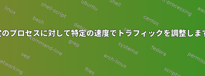 特定のプロセスに対して特定の速度でトラフィックを調整します。