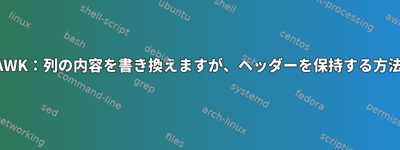 AWK：列の内容を書き換えますが、ヘッダーを保持する方法